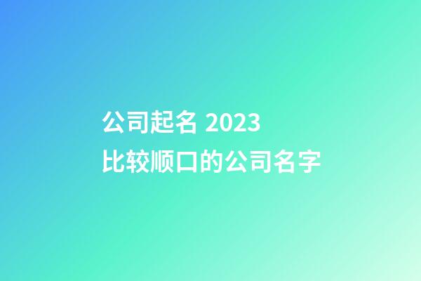 公司起名 2023比较顺口的公司名字-第1张-公司起名-玄机派